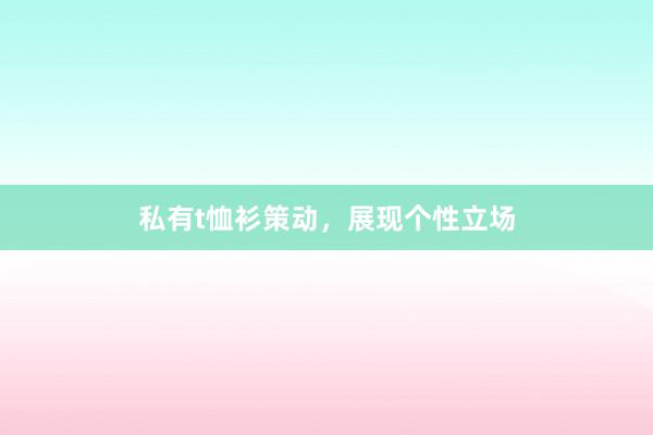 私有t恤衫策动，展现个性立场