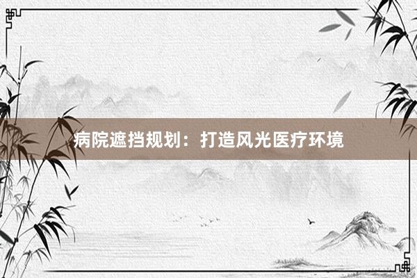 病院遮挡规划：打造风光医疗环境