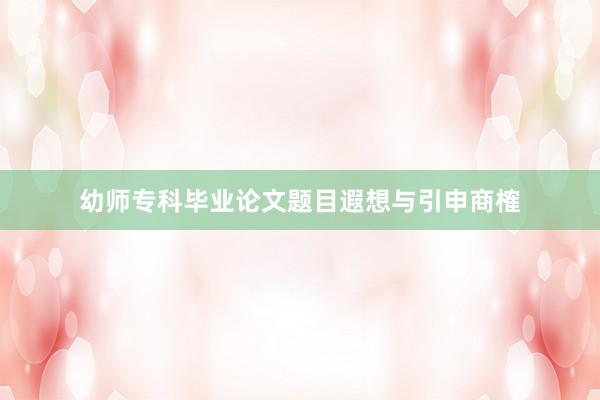幼师专科毕业论文题目遐想与引申商榷