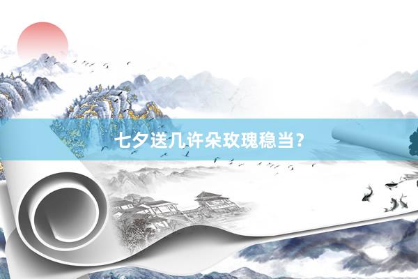 七夕送几许朵玫瑰稳当？